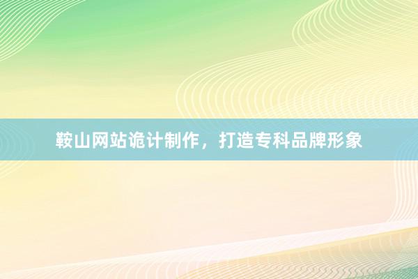 鞍山网站诡计制作，打造专科品牌形象