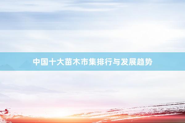 中国十大苗木市集排行与发展趋势